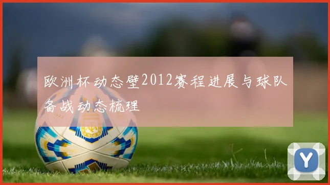欧洲杯动态壁2012赛程进展与球队备战动态梳理