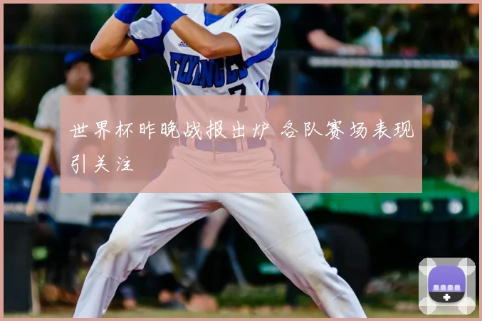 世界杯昨晚战报出炉 各队赛场表现引关注