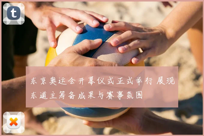 东京奥运会开幕仪式正式举行 展现东道主筹备成果与赛事氛围