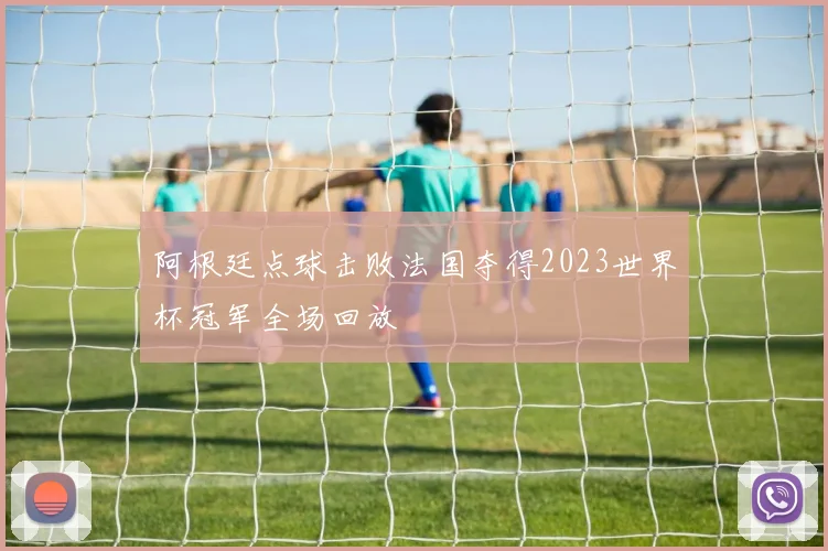 阿根廷点球击败法国夺得2023世界杯冠军全场回放