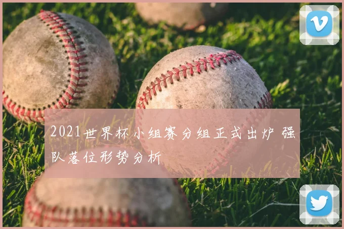 2021世界杯小组赛分组正式出炉 强队落位形势分析