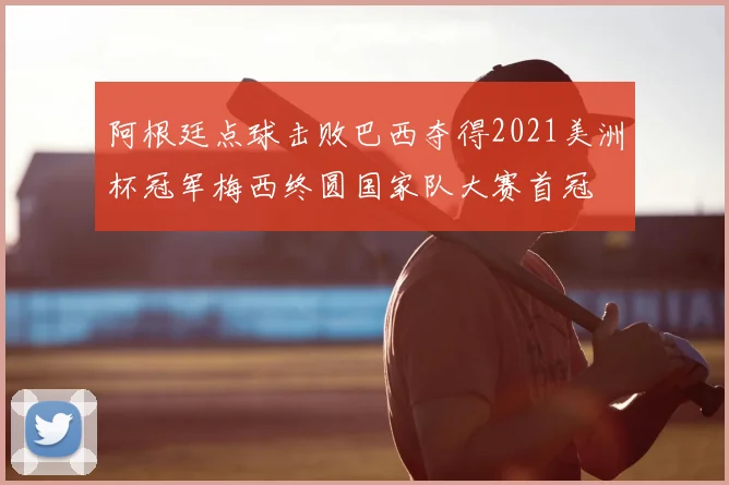 阿根廷点球击败巴西夺得2021美洲杯冠军梅西终圆国家队大赛首冠
