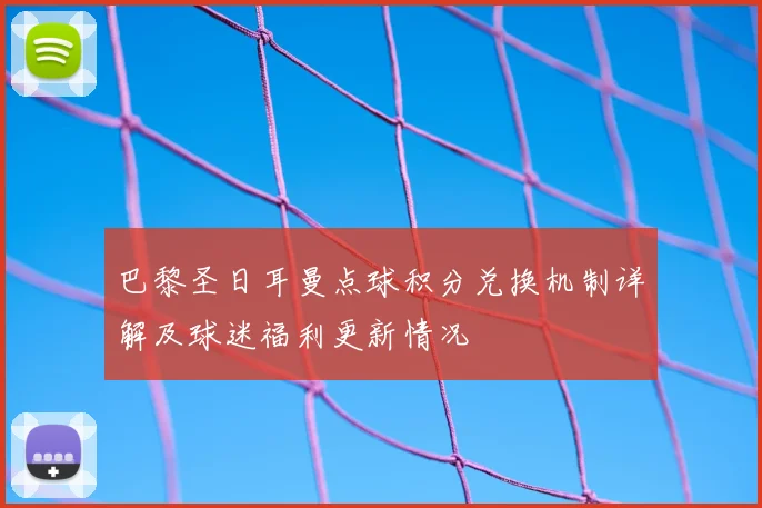 巴黎圣日耳曼点球积分兑换机制详解及球迷福利更新情况