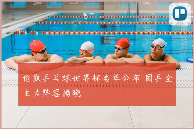 伦敦乒乓球世界杯名单公布 国乒全主力阵容揭晓