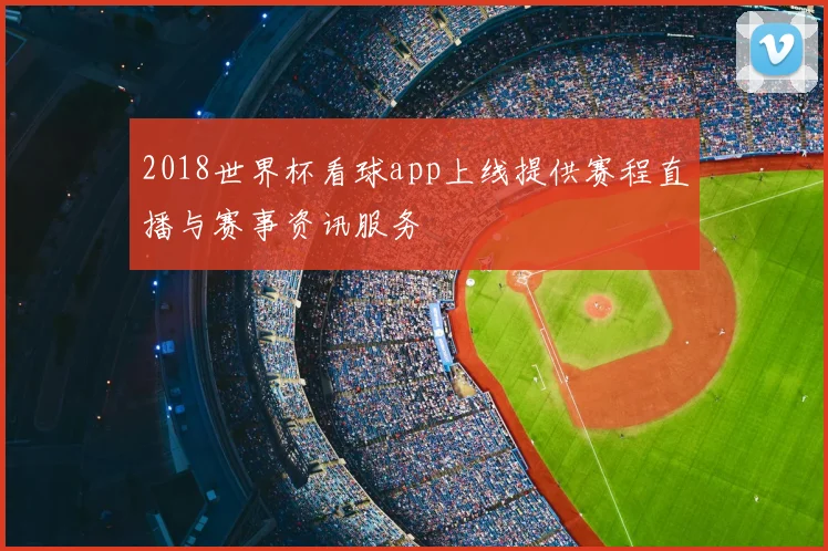 2018世界杯看球app上线提供赛程直播与赛事资讯服务