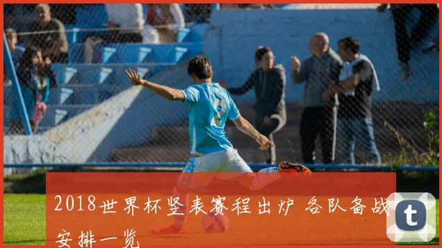 2018世界杯竖表赛程出炉 各队备战安排一览