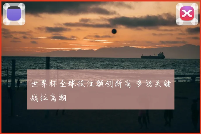 世界杯全球投注额创新高 多场关键战拉高潮