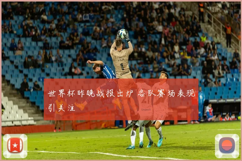 世界杯昨晚战报出炉 各队赛场表现引关注