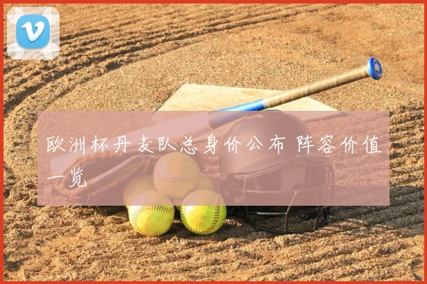 欧洲杯丹麦队总身价公布 阵容价值一览