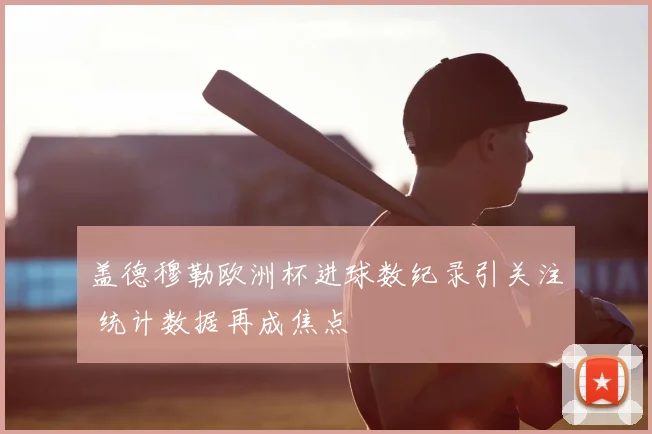 盖德穆勒欧洲杯进球数纪录引关注 统计数据再成焦点