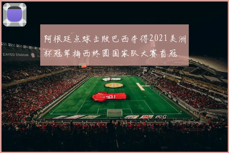 阿根廷点球击败巴西夺得2021美洲杯冠军梅西终圆国家队大赛首冠