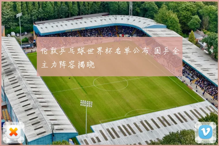 伦敦乒乓球世界杯名单公布 国乒全主力阵容揭晓