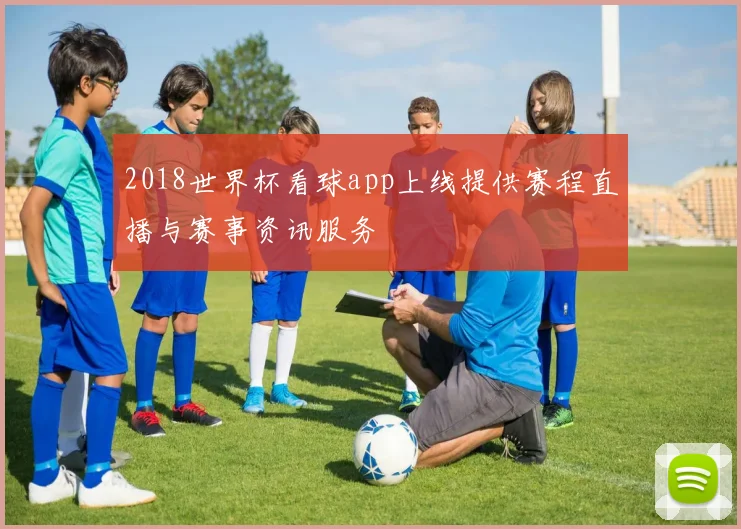 2018世界杯看球app上线提供赛程直播与赛事资讯服务